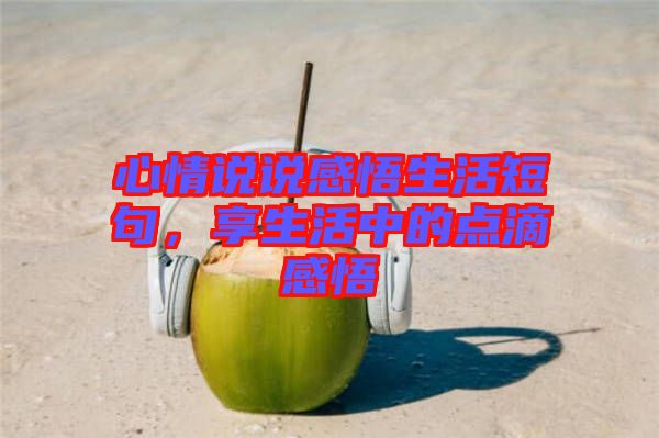 心情說(shuō)說(shuō)感悟生活短句，享生活中的點(diǎn)滴感悟