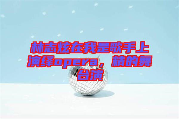 林志炫在我是歌手上演繹opera，精的舞臺演
