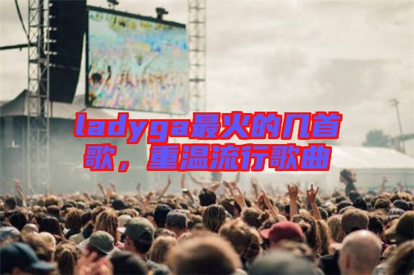 ladyga最火的幾首歌，重溫流行歌曲