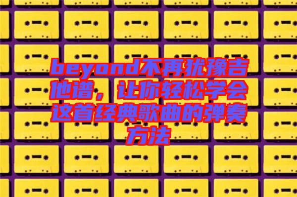 beyond不再猶豫吉他譜，讓你輕松學(xué)會(huì)這首經(jīng)典歌曲的彈奏方法