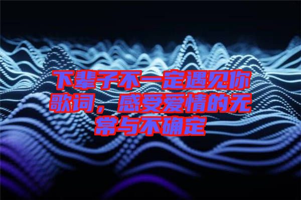 下輩子不一定遇見你歌詞，感受愛情的無常與不確定