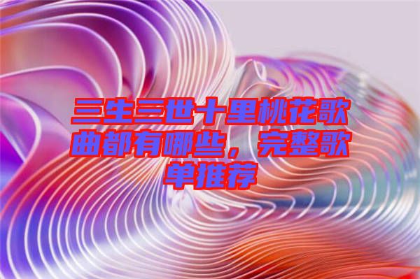 三生三世十里桃花歌曲都有哪些，完整歌單推薦