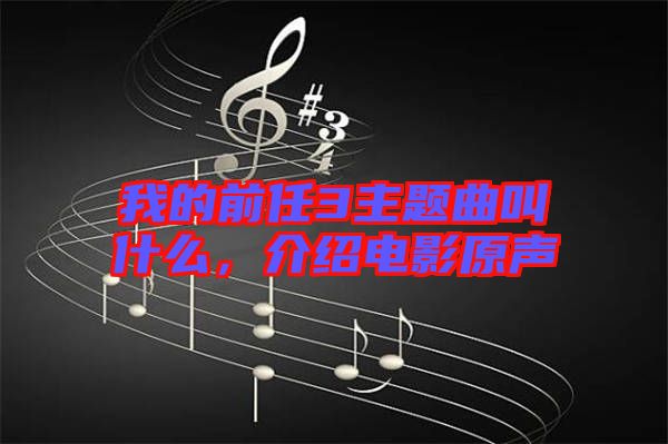 我的前任3主題曲叫什么，介紹電影原聲