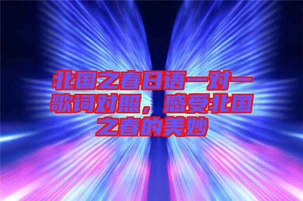北國(guó)之春日語(yǔ)一對(duì)一歌詞對(duì)照，感受北國(guó)之春的美妙