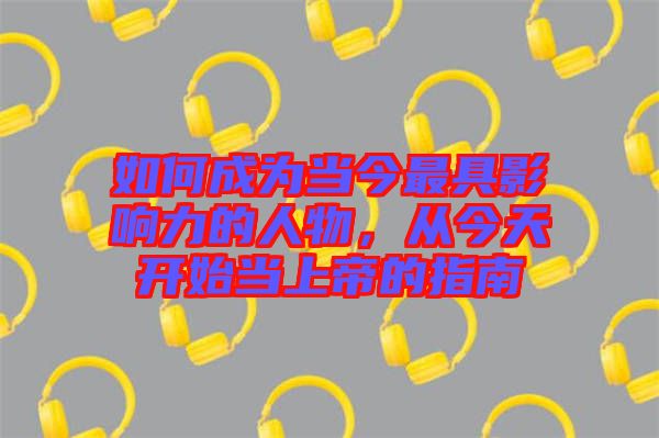 如何成為當今最具影響力的人物，從今天開始當上帝的指南