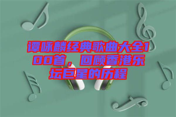 譚詠麟經(jīng)典歌曲大全100首，回顧香港樂壇巨星的歷程