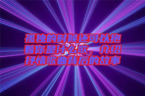 孤獨的時候還可以抱著你是什么歌，介紹抒情歌曲背后的故事