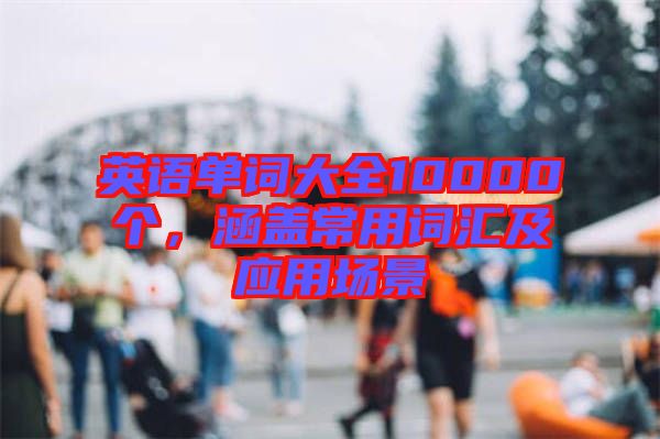 英語(yǔ)單詞大全10000個(gè)，涵蓋常用詞匯及應(yīng)用場(chǎng)景
