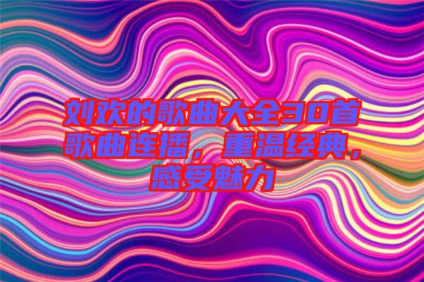 劉歡的歌曲大全30首歌曲連播，重溫經(jīng)典，感受魅力