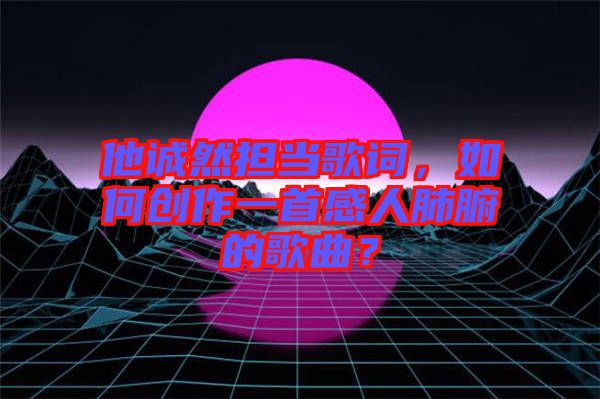 他誠然擔當歌詞，如何創(chuàng)作一首感人肺腑的歌曲？