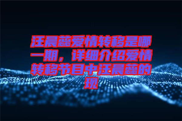 汪晨蕊愛情轉移是哪一期，詳細介紹愛情轉移節(jié)目中汪晨蕊的現
