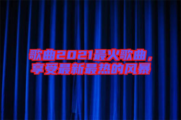 歌曲2021最火歌曲，享受最新最熱的風(fēng)暴