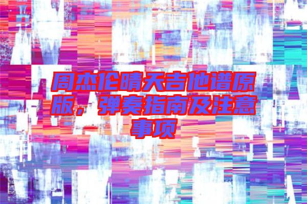 周杰倫晴天吉他譜原版，彈奏指南及注意事項