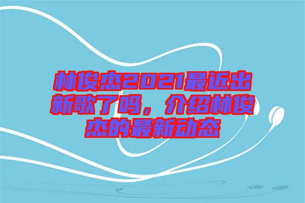 林俊杰2021最近出新歌了嗎，介紹林俊杰的最新動(dòng)態(tài)