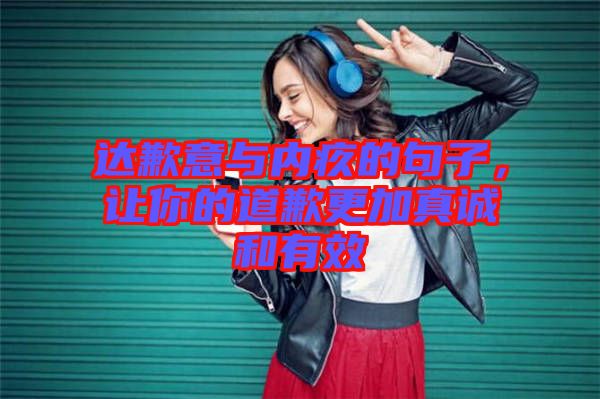 達(dá)歉意與內(nèi)疚的句子，讓你的道歉更加真誠和有效
