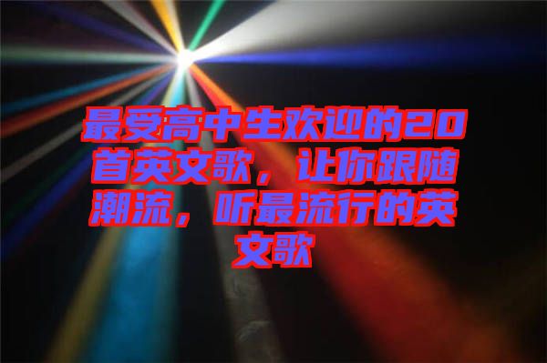 最受高中生歡迎的20首英文歌，讓你跟隨潮流，聽最流行的英文歌