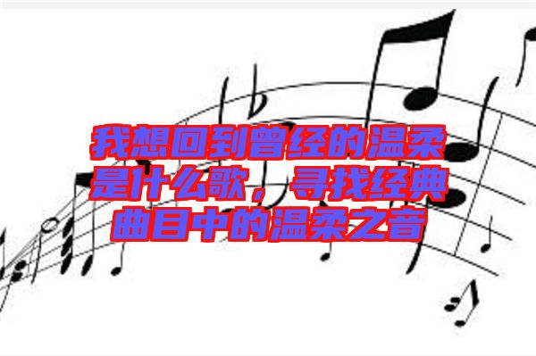 我想回到曾經(jīng)的溫柔是什么歌，尋找經(jīng)典曲目中的溫柔之音