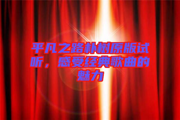 平凡之路樸樹(shù)原版試聽(tīng)，感受經(jīng)典歌曲的魅力