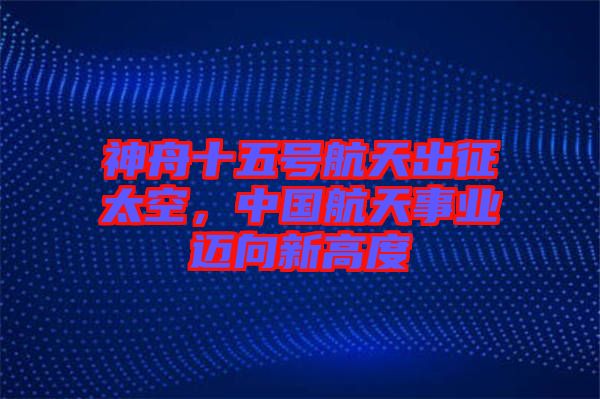 神舟十五號(hào)航天出征太空，中國(guó)航天事業(yè)邁向新高度