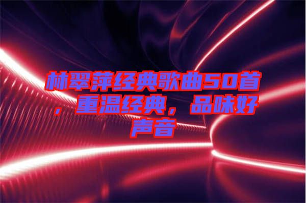 林翠萍經(jīng)典歌曲50首，重溫經(jīng)典，品味好聲音