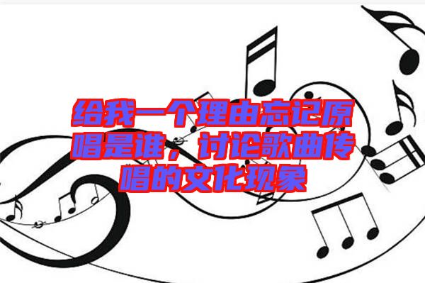 給我一個(gè)理由忘記原唱是誰，討論歌曲傳唱的文化現(xiàn)象