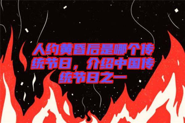 人約黃昏后是哪個傳統(tǒng)節(jié)日，介紹中國傳統(tǒng)節(jié)日之一