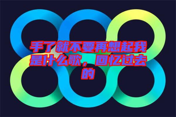 手了就不要再想起我是什么歌，回憶過去的