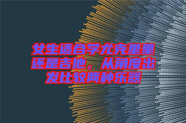 女生適合學(xué)尤克里里還是吉他，從角度出發(fā)比較兩種樂(lè)器