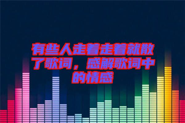 有些人走著走著就散了歌詞，感解歌詞中的情感