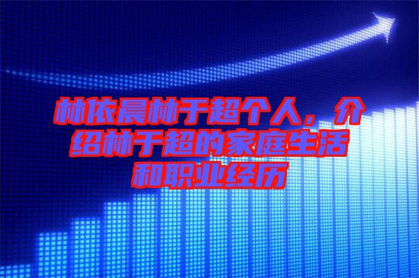 林依晨林于超個(gè)人，介紹林于超的家庭生活和職業(yè)經(jīng)歷
