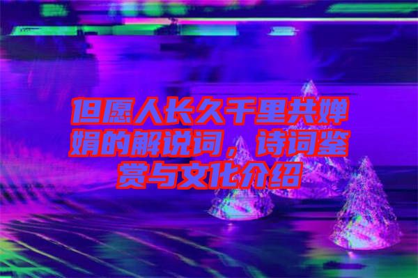 但愿人長久千里共嬋娟的解說詞，詩詞鑒賞與文化介紹