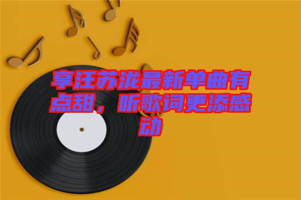 享汪蘇瀧最新單曲有點(diǎn)甜，聽歌詞更添感動