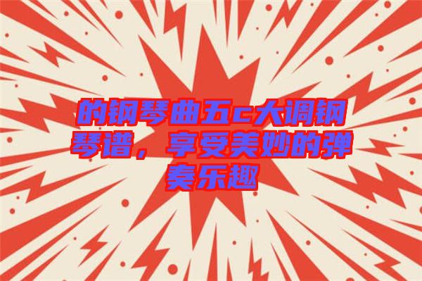的鋼琴曲五c大調(diào)鋼琴譜，享受美妙的彈奏樂趣