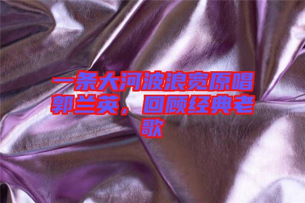 一條大河波浪寬原唱郭蘭英，回顧經(jīng)典老歌