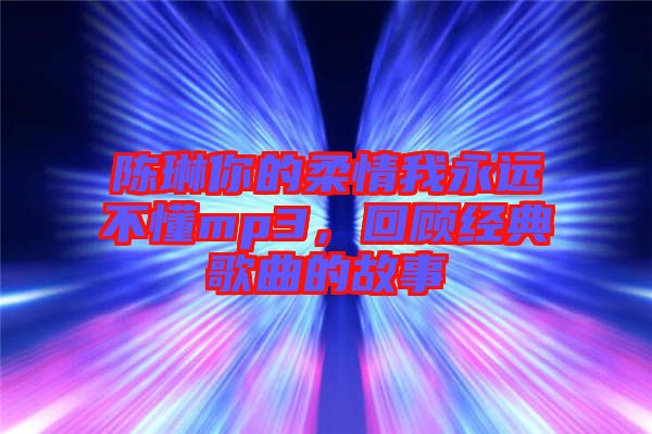 陳琳你的柔情我永遠(yuǎn)不懂mp3，回顧經(jīng)典歌曲的故事