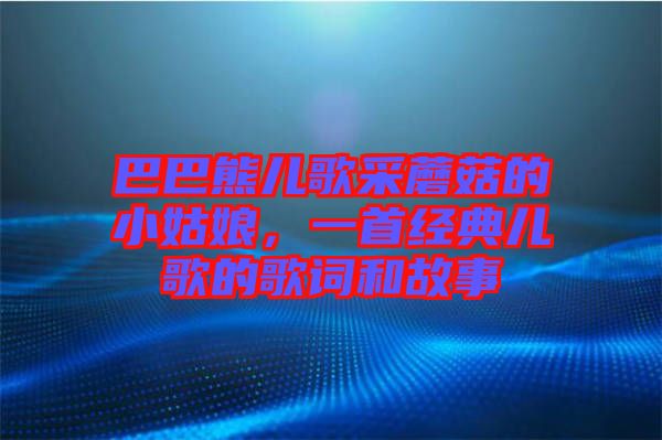 巴巴熊兒歌采蘑菇的小姑娘，一首經(jīng)典兒歌的歌詞和故事