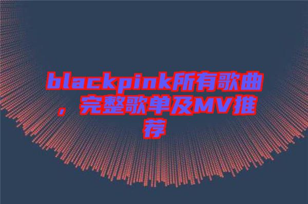 blackpink所有歌曲，完整歌單及MV推薦