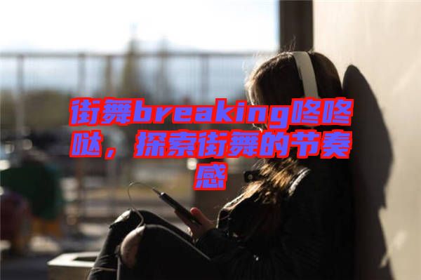 街舞breaking咚咚噠，探索街舞的節(jié)奏感