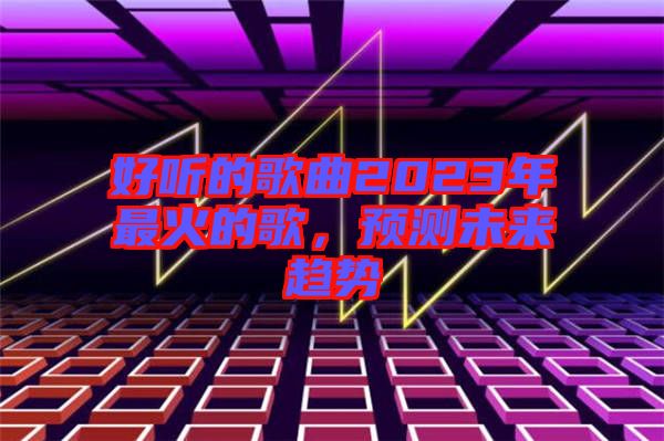 好聽的歌曲2023年最火的歌，預測未來趨勢