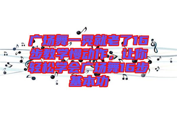 廣場(chǎng)舞一晃就老了16步教學(xué)慢動(dòng)作，讓你輕松學(xué)會(huì)廣場(chǎng)舞16步基本功
