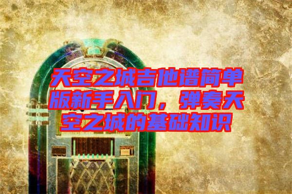 天空之城吉他譜簡(jiǎn)單版新手入門(mén)，彈奏天空之城的基礎(chǔ)知識(shí)