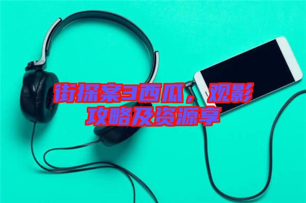街探案3西瓜，觀影攻略及資源享