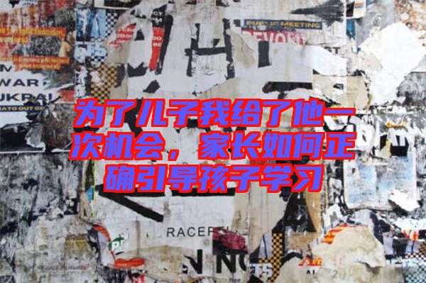 為了兒子我給了他一次機(jī)會，家長如何正確引導(dǎo)孩子學(xué)習(xí)
