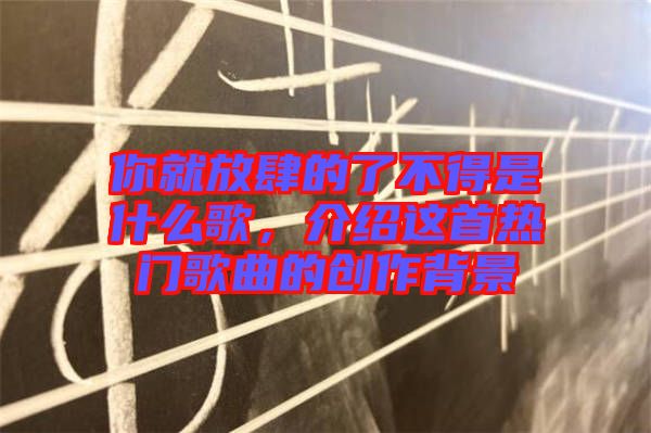你就放肆的了不得是什么歌，介紹這首熱門歌曲的創(chuàng)作背景