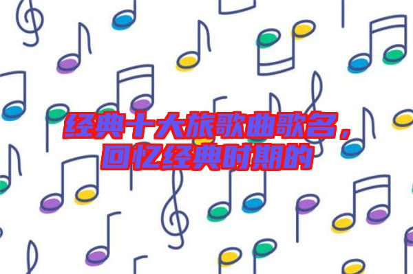 經典十大旅歌曲歌名，回憶經典時期的