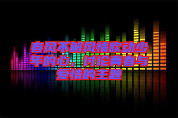 春風(fēng)不解風(fēng)情吹動(dòng)少年的心，討論青春與愛(ài)情的主題