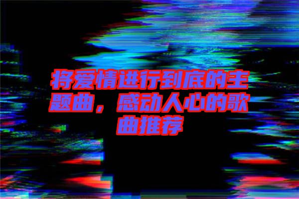 將愛情進(jìn)行到底的主題曲，感動(dòng)人心的歌曲推薦