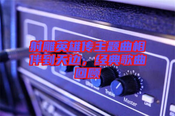 射雕英雄傳主題曲相伴到天邊，經(jīng)典歌曲回顧