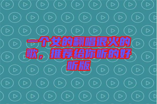 一個女的翻唱很火的歌，推薦給你聽的好聽版