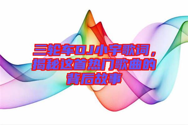 三輪車DJ小宇歌詞，揭秘這首熱門歌曲的背后故事